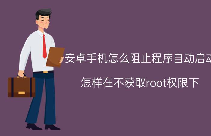 安卓手机怎么阻止程序自动启动 怎样在不获取root权限下，禁止手机应用开机自启？